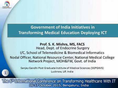 1 Government of India Initiatives in Transforming Medical Education Deploying ICT Prof. S. K. Mishra, MS, FACS Head, Dept. of Endocrine Surgery I/C, School.