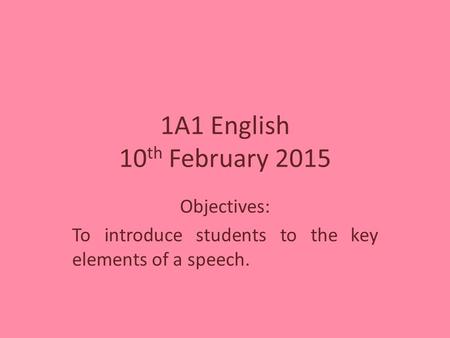 1A1 English 10 th February 2015 Objectives: To introduce students to the key elements of a speech.