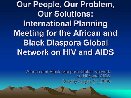 Our People, Our Problem, Our Solutions: International Planning Meeting for the African and Black Diaspora Global Network on HIV and AIDS African and Black.