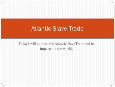 Today I will explore the Atlantic Slave Trade and its impacts on the world. Atlantic Slave Trade.