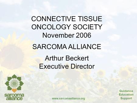 Guidance Education Support www.sarcomaalliance.org CONNECTIVE TISSUE ONCOLOGY SOCIETY November 2006 SARCOMA ALLIANCE Arthur Beckert Executive Director.