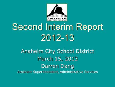 Second Interim Report 2012-13 Anaheim City School District March 15, 2013 Darren Dang Assistant Superintendent, Administrative Services.