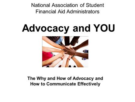 National Association of Student Financial Aid Administrators Advocacy and YOU The Why and How of Advocacy and How to Communicate Effectively.