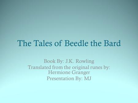 The Tales of Beedle the Bard Book By: J.K. Rowling Translated from the original runes by: Hermione Granger Presentation By: MJ.