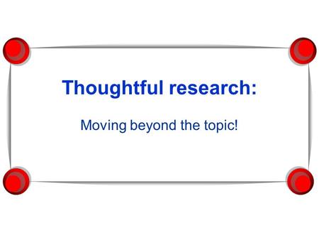 Thoughtful research: Moving beyond the topic!. Research is a real-life skill Research projects are training grounds for adult problem-solving and decision-making.