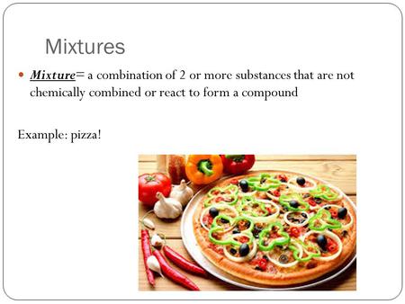 Mixtures Mixture= a combination of 2 or more substances that are not chemically combined or react to form a compound Example: pizza!