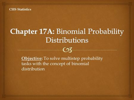 Objective: Objective: To solve multistep probability tasks with the concept of binomial distribution CHS Statistics.