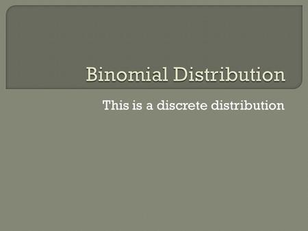 This is a discrete distribution. Situations that can be modeled with the binomial distribution must have these 4 properties: Only two possible outcomes.