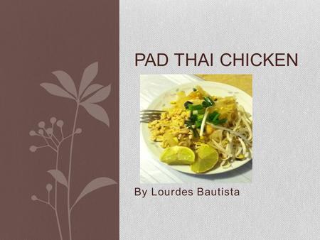 By Lourdes Bautista PAD THAI CHICKEN. History of Pad Thai Pad Thai is stir-fry noodle dish that has become very popular in the United States; however,