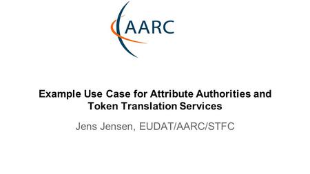 Example Use Case for Attribute Authorities and Token Translation Services Jens Jensen, EUDAT/AARC/STFC.