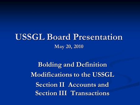 USSGL Board Presentation May 20, 2010 Bolding and Definition Modifications to the USSGL Section II Accounts and Section III Transactions.