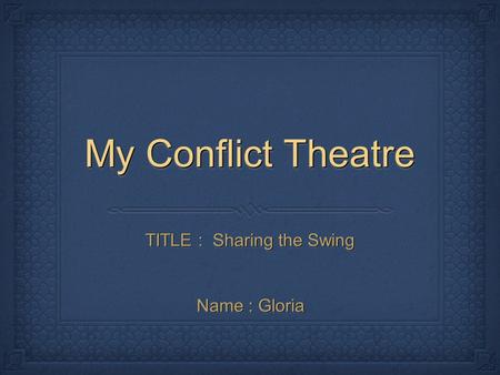 My Conflict Theatre TITLE : Sharing the Swing Name : Gloria.