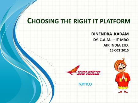 C HOOSING THE RIGHT IT PLATFORM DINENDRA KADAM DY. C.A.M. – IT-MRO AIR INDIA LTD. 15 OCT 2015.