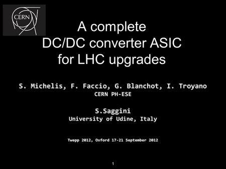 A complete DC/DC converter ASIC for LHC upgrades S. Michelis, F. Faccio, G. Blanchot, I. Troyano CERN PH-ESE S.Saggini University of Udine, Italy Twepp.