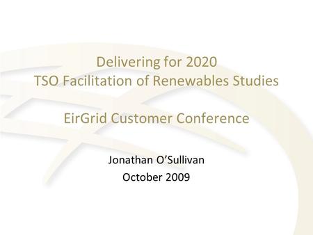 Delivering for 2020 TSO Facilitation of Renewables Studies EirGrid Customer Conference Jonathan O’Sullivan October 2009.