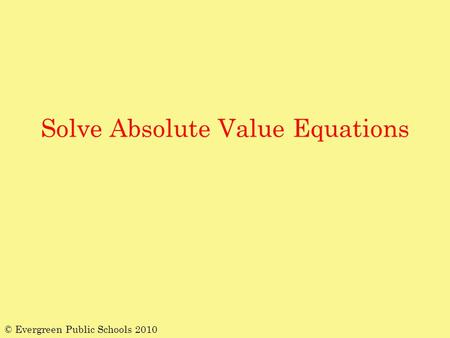 Solve Absolute Value Equations © Evergreen Public Schools 2010.