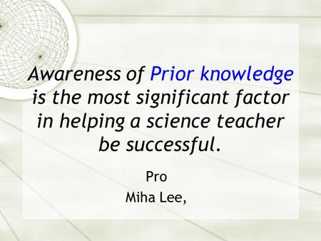 Awareness of Prior knowledge is the most significant factor in helping a science teacher be successful. Pro Miha Lee,