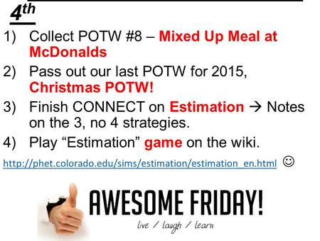 Math Goals for Friday Dec. 4 th 1)Collect POTW #8 – Mixed Up Meal at McDonalds 2)Pass out our last POTW for 2015, Christmas POTW! 3)Finish CONNECT on Estimation.