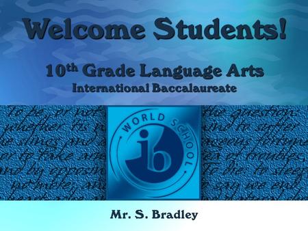 10 th Grade Language Arts International Baccalaureate Mr. S. Bradley Welcome Students!