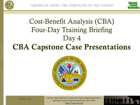 UNCLASSIFIED CBA Four-Day TRAINING SLIDES Cost-Benefit Analysis (CBA) Four-Day Training Briefing Day 4 CBA Capstone Case Presentations 25 June 2012 Visit.