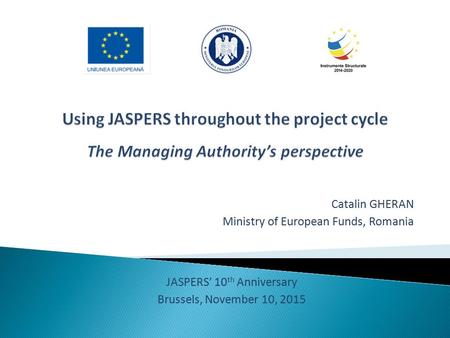 Catalin GHERAN Ministry of European Funds, Romania JASPERS’ 10 th Anniversary Brussels, November 10, 2015.