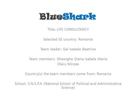 BlueShark Title: LIFE CONSULTANCY Selected EE country: Romania Team leader: Gal Isabela Beatrice Team members: Gheorghe Diana Isabela Maria Olaru Mircea.