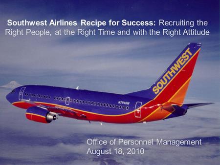 Southwest Airlines Recipe for Success: Recruiting the Right People, at the Right Time and with the Right Attitude Office of Personnel Management August.