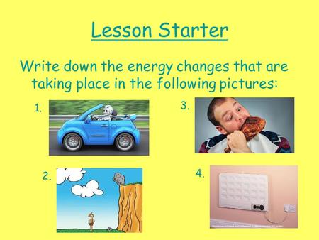 Lesson Starter Write down the energy changes that are taking place in the following pictures: 1. 2. 3. 4.