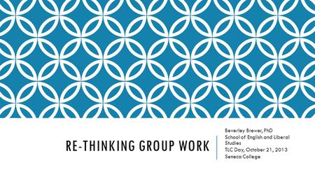 RE-THINKING GROUP WORK Beverley Brewer, PhD School of English and Liberal Studies TLC Day, October 21, 2013 Seneca College.