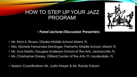 HOW TO STEP UP YOUR JAZZ PROGRAM! Panel Lecturer/Discussion Presenters: Mr. Erich S. Rivero, Glades Middle School Miami, FL Mrs. Michele Fernandez Denlinger.