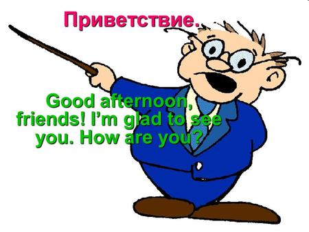 Приветствие. Good afternoon, friends! I’m glad to see you. How are you?