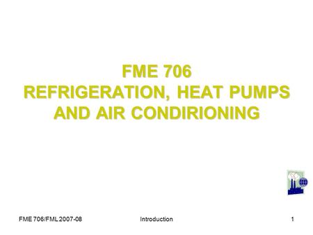 FME 706/FML 2007-08Introduction1 FME 706 REFRIGERATION, HEAT PUMPS AND AIR CONDIRIONING.