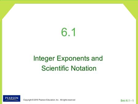 Copyright © 2010 Pearson Education, Inc. All rights reserved Sec 6.1 - 1 6.1 Integer Exponents and Scientific Notation.