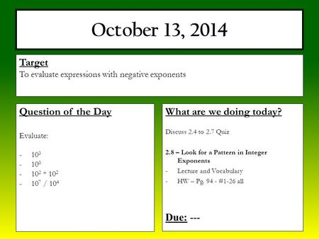 October 13, 2014 What are we doing today? Discuss 2.4 to 2.7 Quiz 2.8 – Look for a Pattern in Integer Exponents -Lecture and Vocabulary -HW – Pg. 94 -