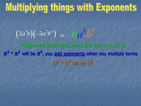 Multiply the coefficients, the 2 and the -3 to get -6 a 3 * a 2 will be a 5, you add exponents when you multiply terms b 1 * b 4 will be b 5.