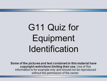 G11 Quiz for Equipment Identification Some of the pictures and text contained in this material have copyright restrictions limiting their use. Use of this.