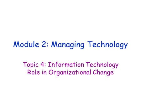 Module 2: Managing Technology Topic 4: Information Technology Role in Organizational Change.