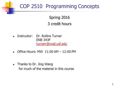 1 COP 2510 Programming Concepts Spring 2016 3 credit hours Instructor:Dr. Rollins Turner ENB 343F Office Hours: MW 11:00 AM – 12:00.