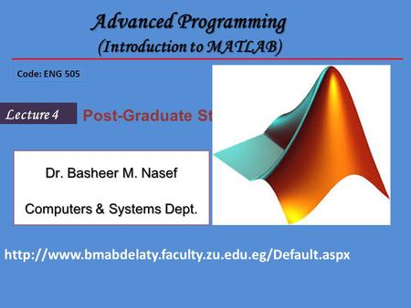 1 Lecture 4 Post-Graduate Students Advanced Programming (Introduction to MATLAB) Code: ENG 505 Dr. Basheer M. Nasef Computers & Systems Dept.