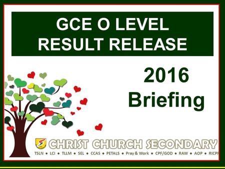 TSLN ● LCI ● TLLM ● SEL ● CCAS ● PETALS ● Pray & Work ● CPF/GOD ● RAW ● AOP ● RICPF GCE O LEVEL RESULT RELEASE 2016 Briefing.