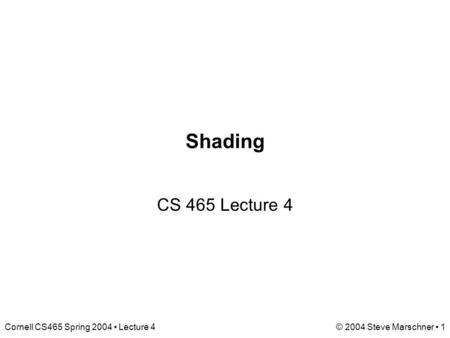 Cornell CS465 Spring 2004 Lecture 4© 2004 Steve Marschner 1 Shading CS 465 Lecture 4.