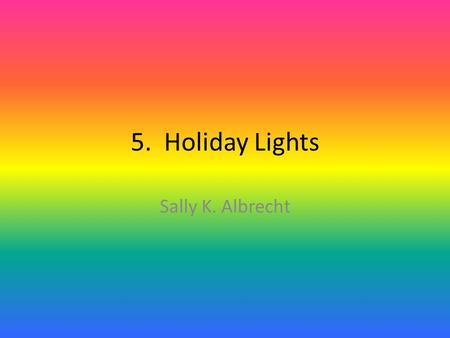 5. Holiday Lights Sally K. Albrecht. Holiday lights, shinin’ so bright. Oh, what a sight this joyous season. Holiday lights shinin’ so bright. Oh, what.