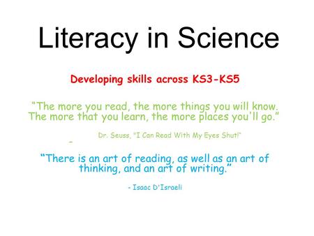 Literacy in Science Developing skills across KS3-KS5 “The more you read, the more things you will know. The more that you learn, the more places you'll.