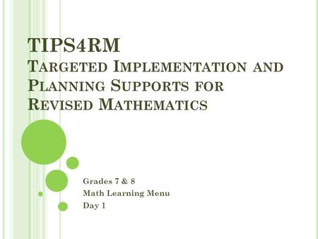 TIPS4RM T ARGETED I MPLEMENTATION AND P LANNING S UPPORTS FOR R EVISED M ATHEMATICS Grades 7 & 8 Math Learning Menu Day 1.