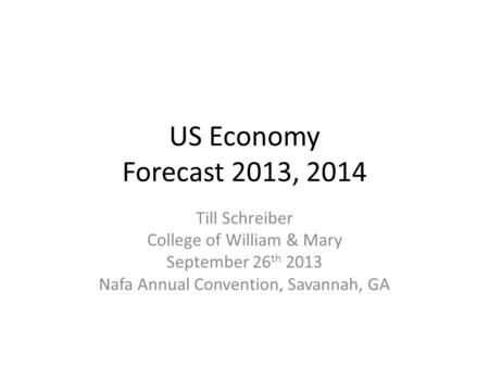 US Economy Forecast 2013, 2014 Till Schreiber College of William & Mary September 26 th 2013 Nafa Annual Convention, Savannah, GA.