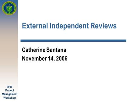 2006 Project Management Workshop External Independent Reviews Catherine Santana November 14, 2006.