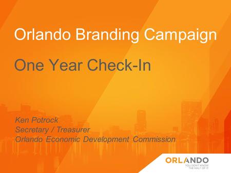 Ken Potrock Secretary / Treasurer Orlando Economic Development Commission Orlando Branding Campaign One Year Check-In.