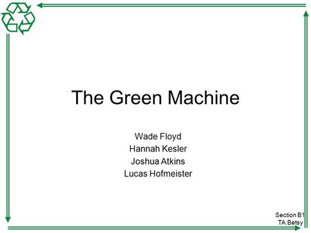 Section B1 TA:Betsy The Green Machine Wade Floyd Hannah Kesler Joshua Atkins Lucas Hofmeister.