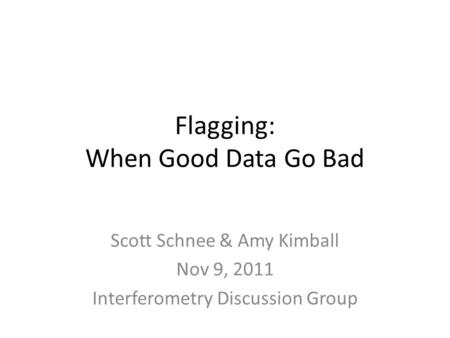 Flagging: When Good Data Go Bad Scott Schnee & Amy Kimball Nov 9, 2011 Interferometry Discussion Group.