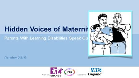 October 2015 Hidden Voices of Maternity Parents With Learning Disabilities Speak Out Prepared bySupported by.